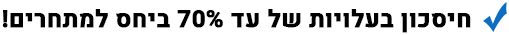 חיסכון בעלויות של עד 70% ביחס למתחרים!