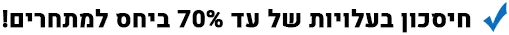 חיסכון בעלויות של עד 70% ביחס למתחרים!